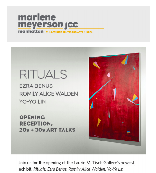 Image description: flyer for exhibition opening reception in two photos, first one has image of a large red painting with colorful triangles all over, with text to the left reads: Rituals: Ezra Benus, Romily Alice Walden, Yo-Yo Lin
Opening Reception, 20s + 30s Art Talks. Below it the text continues:
Join us on February 27th for the opening of the Laurie M Tisch Gallery's newest exhibit, Rituals: Ezra Benus, Romily Alice Walden, Yo-Yo Lin. 